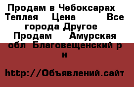 Продам в Чебоксарах!!!Теплая! › Цена ­ 250 - Все города Другое » Продам   . Амурская обл.,Благовещенский р-н